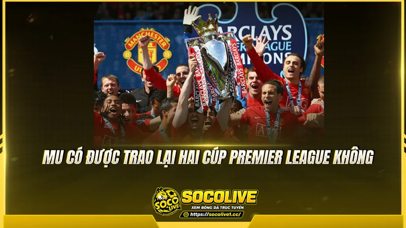 MU có được trao lại hai cúp Premier League không MU có được trao lại hai cúp Premier League không